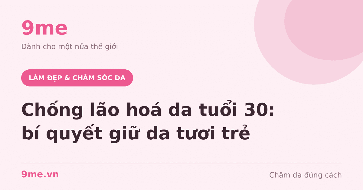 Chống lão hoá da tuổi 30: bí quyết giữ da tươi trẻ