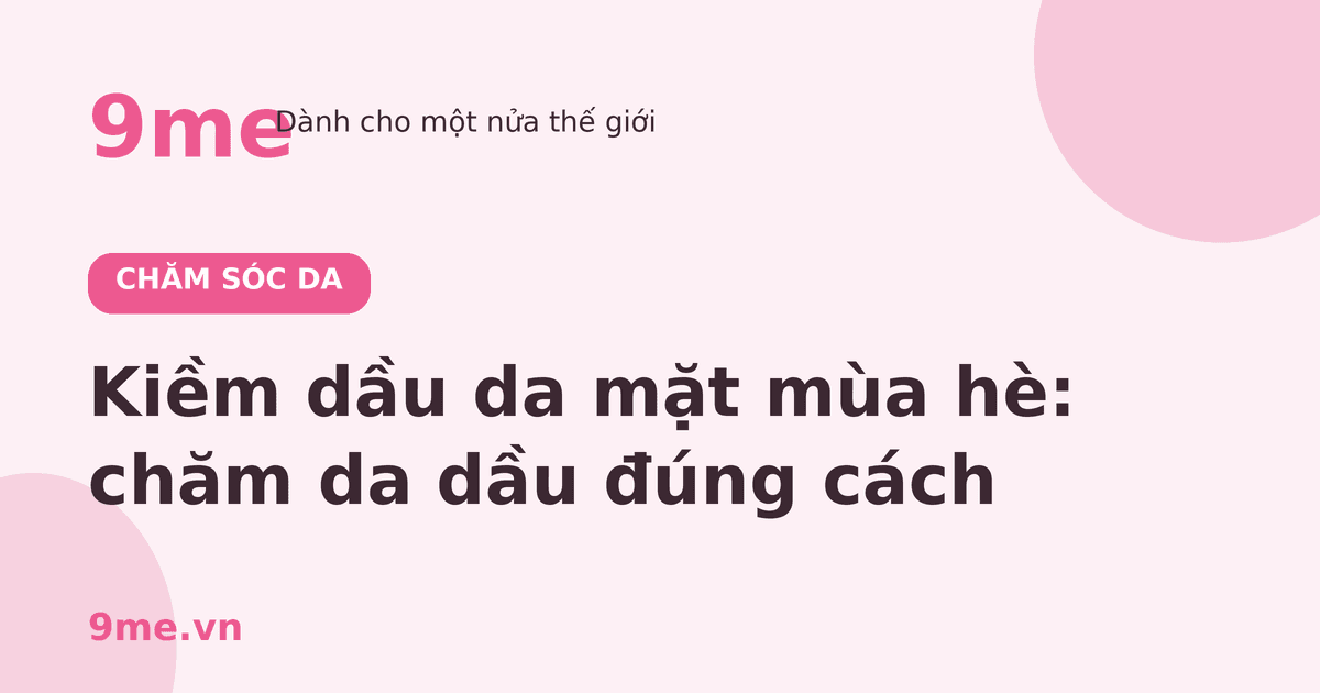 Kiềm dầu da mặt mùa hè: chăm da dầu đúng cách