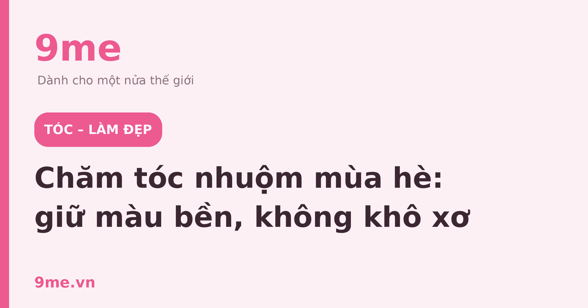 Chăm tóc nhuộm mùa hè: giữ màu bền, không khô xơ