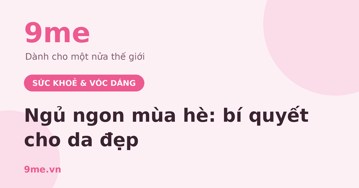 Ngủ ngon mùa hè: bí quyết cho da đẹp, tinh thần tươi mới