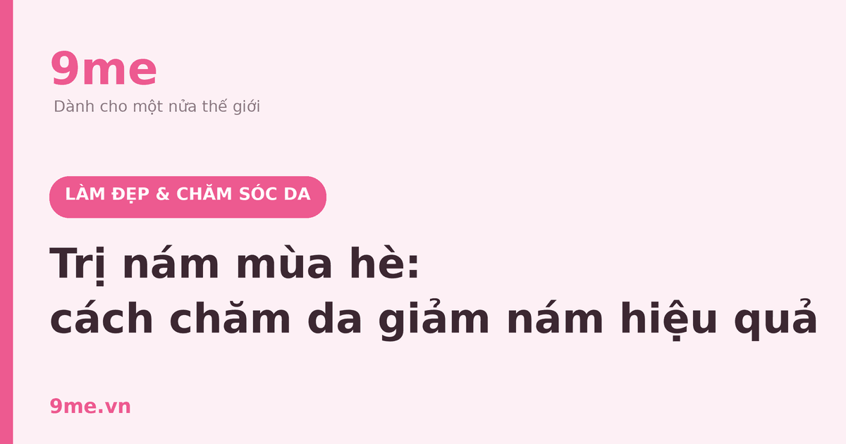 Trị nám mùa hè: cách chăm da giảm nám hiệu quả