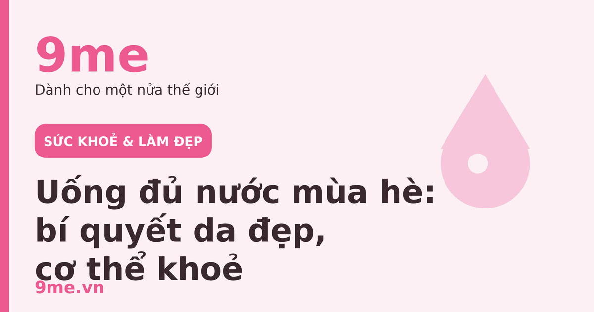 Uống đủ nước mùa hè: bí quyết da đẹp, cơ thể khoẻ